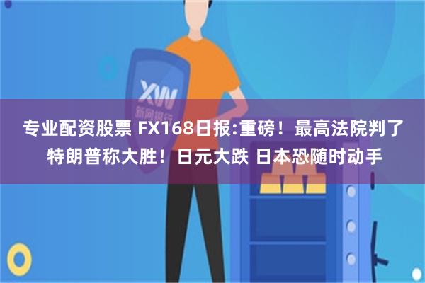 专业配资股票 FX168日报:重磅！最高法院判了 特朗普称大胜！日元大跌 日本恐随时动手