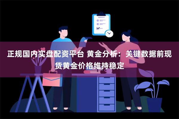 正规国内实盘配资平台 黄金分析：关键数据前现货黄金价格维持稳定