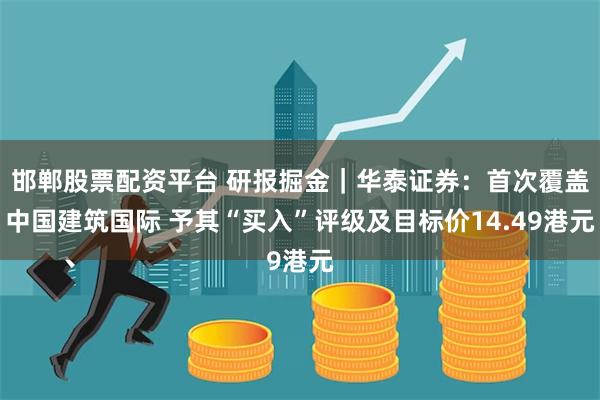 邯郸股票配资平台 研报掘金｜华泰证券：首次覆盖中国建筑国际 予其“买入”评级及目标价14.49港元