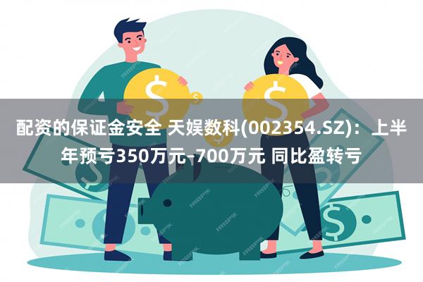 配资的保证金安全 天娱数科(002354.SZ)：上半年预亏350万元–700万元 同比盈转亏