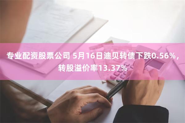 专业配资股票公司 5月16日迪贝转债下跌0.56%，转股溢价率13.37%