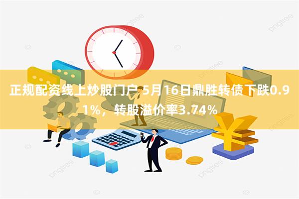 正规配资线上炒股门户 5月16日鼎胜转债下跌0.91%，转股溢价率3.74%