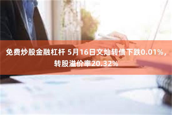 免费炒股金融杠杆 5月16日文灿转债下跌0.01%，转股溢价率20.32%