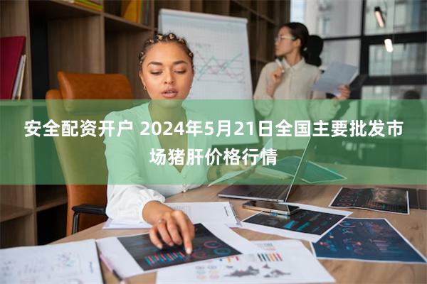 安全配资开户 2024年5月21日全国主要批发市场猪肝价格行情