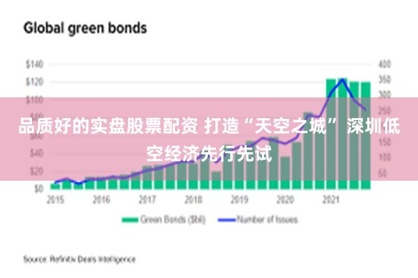 品质好的实盘股票配资 打造“天空之城” 深圳低空经济先行先试