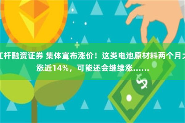 杠杆融资证券 集体宣布涨价！这类电池原材料两个月大涨近14%，可能还会继续涨......