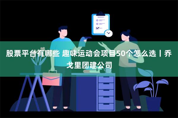 股票平台有哪些 趣味运动会项目50个怎么选丨乔戈里团建公司