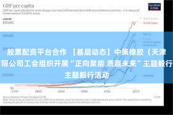 股票配资平台合作 【基层动态】中策橡胶（天津）有限公司工会组织开展“正向聚能 质赢未来”主题毅行活动