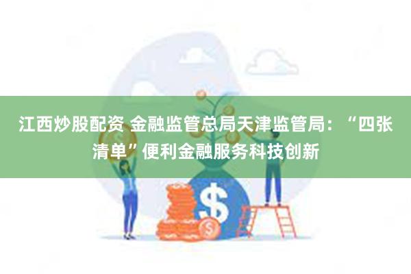 江西炒股配资 金融监管总局天津监管局：“四张清单”便利金融服务科技创新