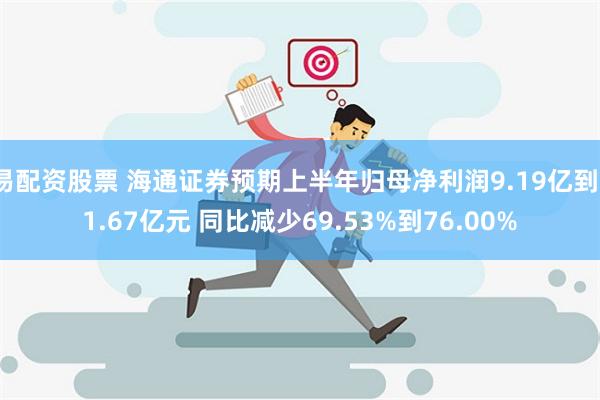 易配资股票 海通证券预期上半年归母净利润9.19亿到11.67亿元 同比减少69.53%到76.00%