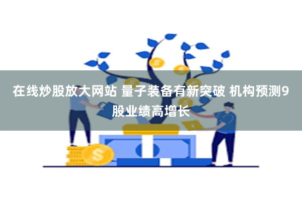 在线炒股放大网站 量子装备有新突破 机构预测9股业绩高增长