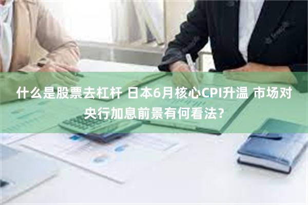 什么是股票去杠杆 日本6月核心CPI升温 市场对央行加息前景有何看法？