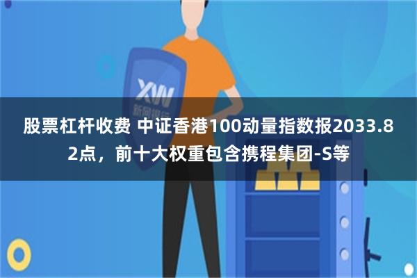 股票杠杆收费 中证香港100动量指数报2033.82点，前十大权重包含携程集团-S等