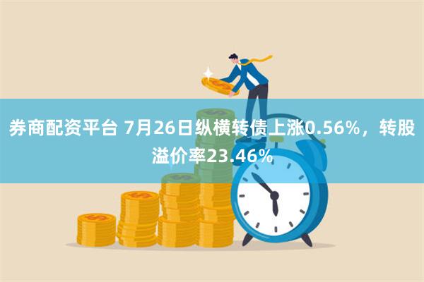 券商配资平台 7月26日纵横转债上涨0.56%，转股溢价率23.46%