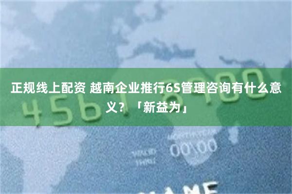 正规线上配资 越南企业推行6S管理咨询有什么意义？「新益为」