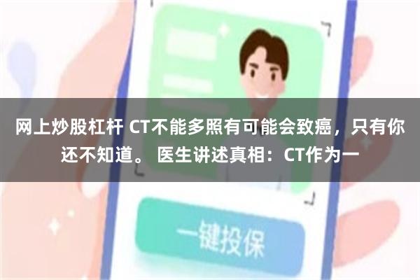 网上炒股杠杆 CT不能多照有可能会致癌，只有你还不知道。 医生讲述真相：CT作为一