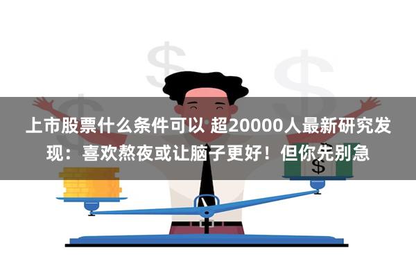 上市股票什么条件可以 超20000人最新研究发现：喜欢熬夜或让脑子更好！但你先别急