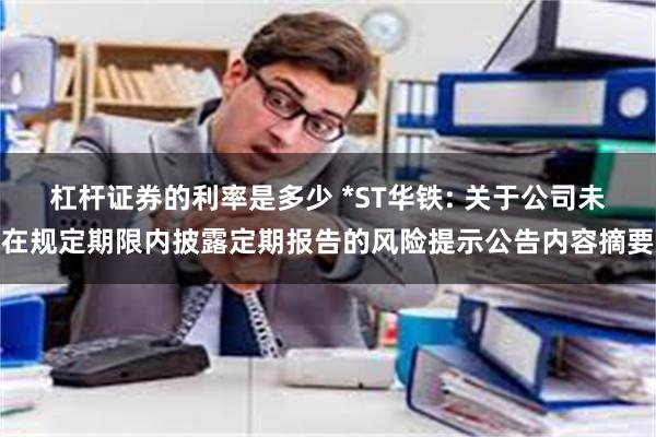 杠杆证券的利率是多少 *ST华铁: 关于公司未在规定期限内披露定期报告的风险提示公告内容摘要