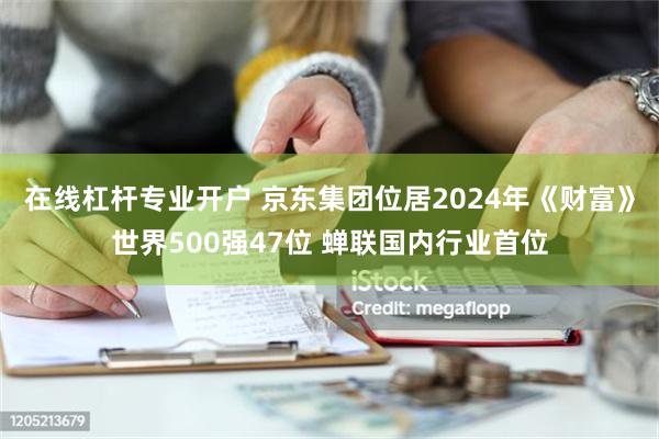 在线杠杆专业开户 京东集团位居2024年《财富》世界500强47位 蝉联国内行业首位