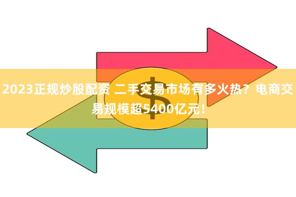 2023正规炒股配资 二手交易市场有多火热？电商交易规模超5400亿元！