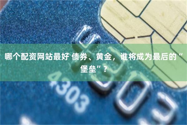 哪个配资网站最好 债券、黄金，谁将成为最后的“堡垒”？