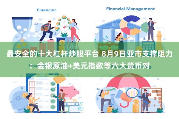 最安全的十大杠杆炒股平台 8月9日亚市支撑阻力：金银原油+美元指数等六大货币对