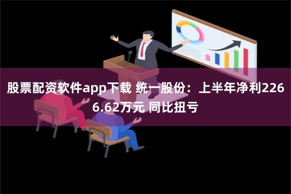 股票配资软件app下载 统一股份：上半年净利2266.62万元 同比扭亏