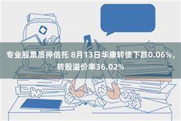 专业股票质押信托 8月13日华康转债下跌0.06%，转股溢价率36.02%