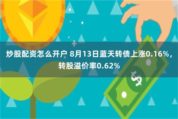 炒股配资怎么开户 8月13日蓝天转债上涨0.16%，转股溢价率0.62%