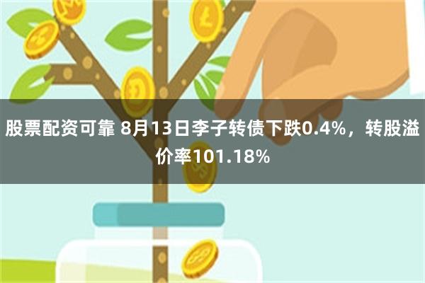 股票配资可靠 8月13日李子转债下跌0.4%，转股溢价率101.18%