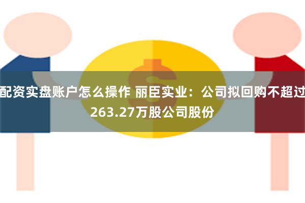 配资实盘账户怎么操作 丽臣实业：公司拟回购不超过263.27万股公司股份