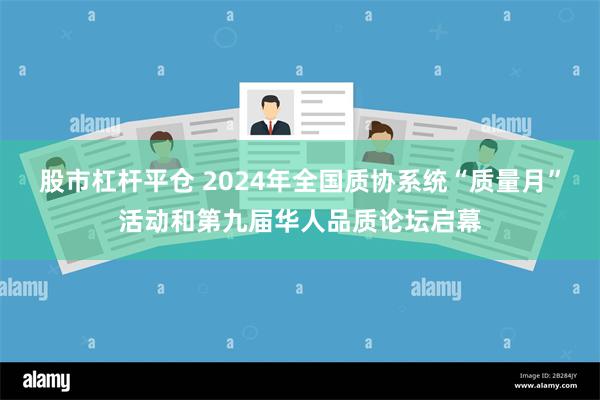 股市杠杆平仓 2024年全国质协系统“质量月”活动和第九届华人品质论坛启幕