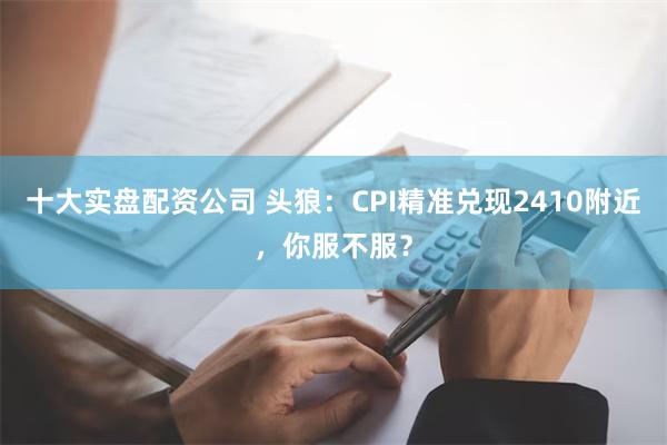 十大实盘配资公司 头狼：CPI精准兑现2410附近，你服不服？