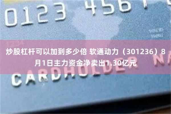 炒股杠杆可以加到多少倍 软通动力（301236）8月1日主力资金净卖出1.30亿元