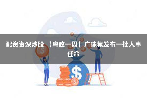 配资资深炒股 【粤政一周】广珠莞发布一批人事任命