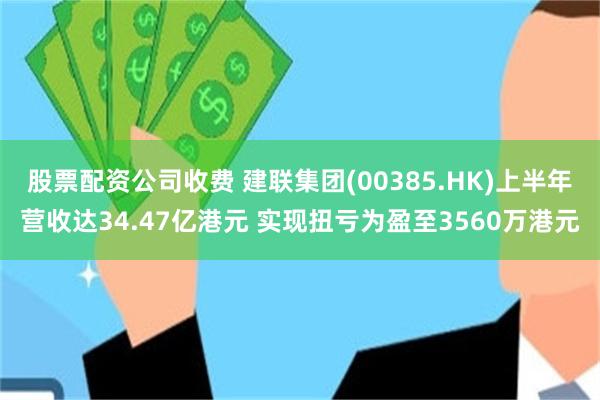 股票配资公司收费 建联集团(00385.HK)上半年营收达34.47亿港元 实现扭亏为盈至3560万港元