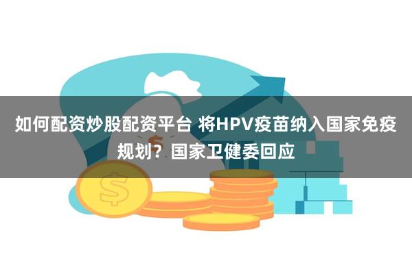 如何配资炒股配资平台 将HPV疫苗纳入国家免疫规划？国家卫健委回应