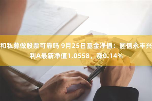 和私募做股票可靠吗 9月25日基金净值：圆信永丰兴利A最新净值1.0558，涨0.14%