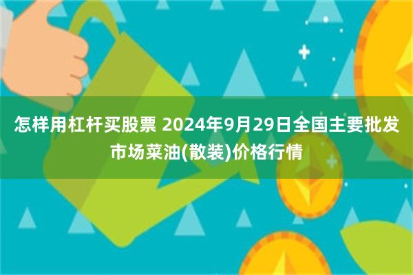 怎样用杠杆买股票 2024年9月29日全国主要批发市场菜油(散装)价格行情