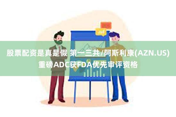 股票配资是真是假 第一三共/阿斯利康(AZN.US)重磅ADC获FDA优先审评资格