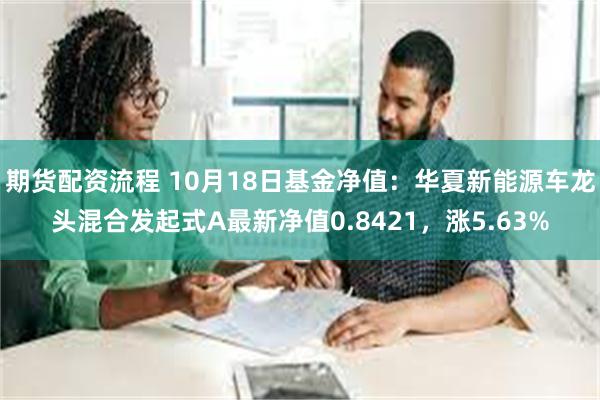 期货配资流程 10月18日基金净值：华夏新能源车龙头混合发起式A最新净值0.8421，涨5.63%