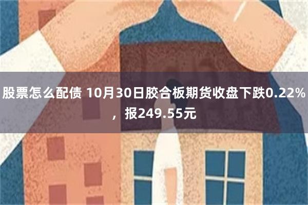 股票怎么配债 10月30日胶合板期货收盘下跌0.22%，报249.55元