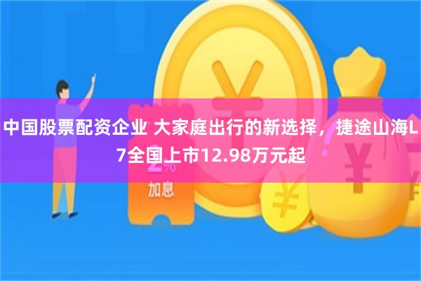 中国股票配资企业 大家庭出行的新选择，捷途山海L7全国上市12.98万元起