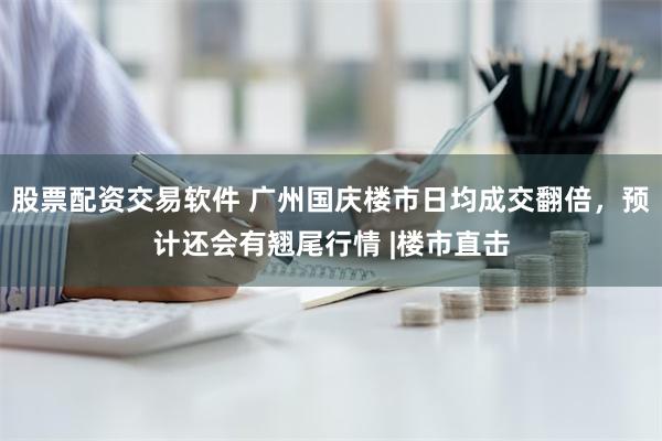 股票配资交易软件 广州国庆楼市日均成交翻倍，预计还会有翘尾行情 |楼市直击