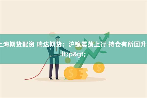 上海期货配资 瑞达期货：沪镍震荡上行 持仓有所回升<p>