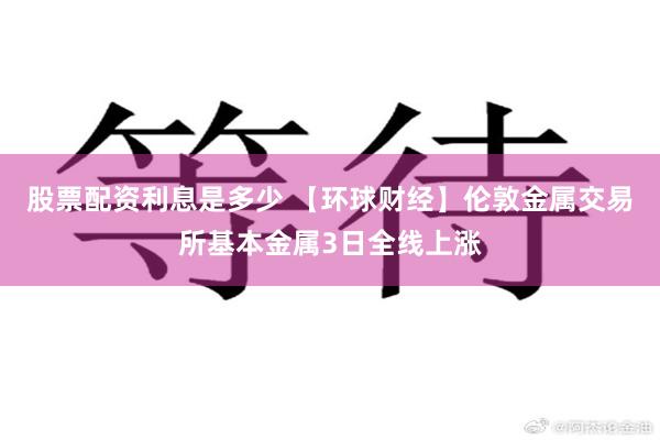 股票配资利息是多少 【环球财经】伦敦金属交易所基本金属3日全线上涨