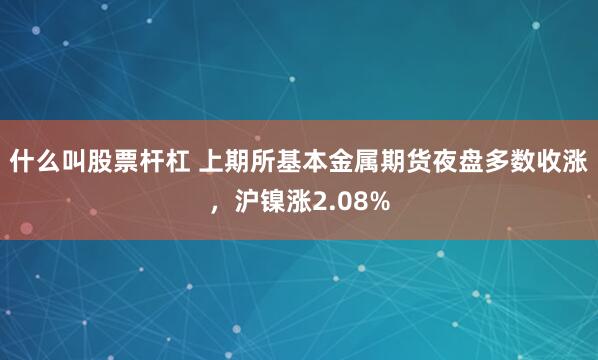 什么叫股票杆杠 上期所基本金属期货夜盘多数收涨，沪镍涨2.08%