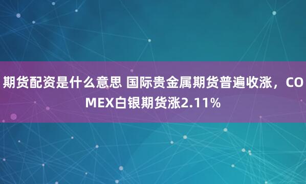 期货配资是什么意思 国际贵金属期货普遍收涨，COMEX白银期货涨2.11%