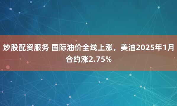 炒股配资服务 国际油价全线上涨，美油2025年1月合约涨2.75%