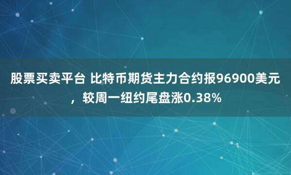 股票买卖平台 比特币期货主力合约报96900美元，较周一纽约尾盘涨0.38%